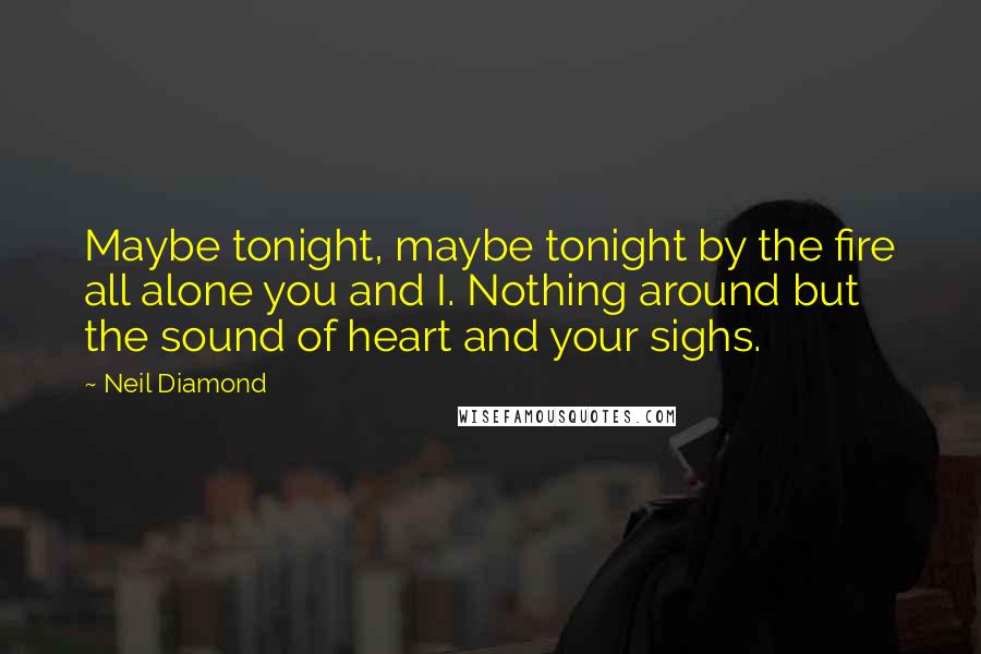 Neil Diamond Quotes: Maybe tonight, maybe tonight by the fire all alone you and I. Nothing around but the sound of heart and your sighs.