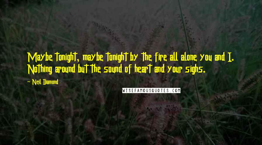 Neil Diamond Quotes: Maybe tonight, maybe tonight by the fire all alone you and I. Nothing around but the sound of heart and your sighs.