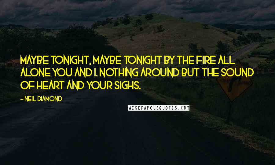 Neil Diamond Quotes: Maybe tonight, maybe tonight by the fire all alone you and I. Nothing around but the sound of heart and your sighs.