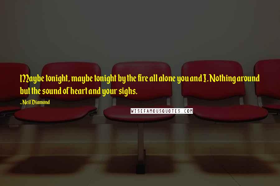 Neil Diamond Quotes: Maybe tonight, maybe tonight by the fire all alone you and I. Nothing around but the sound of heart and your sighs.