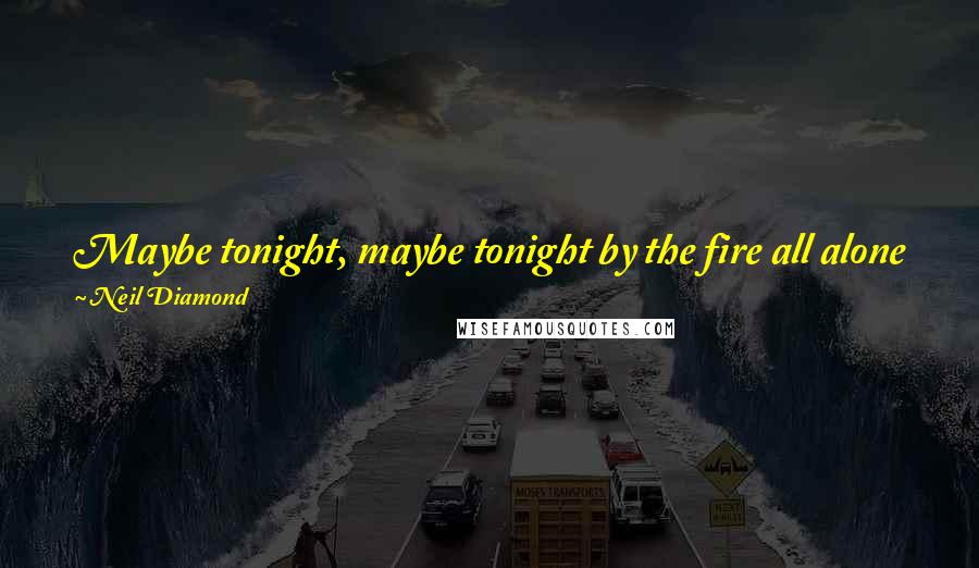 Neil Diamond Quotes: Maybe tonight, maybe tonight by the fire all alone you and I. Nothing around but the sound of heart and your sighs.