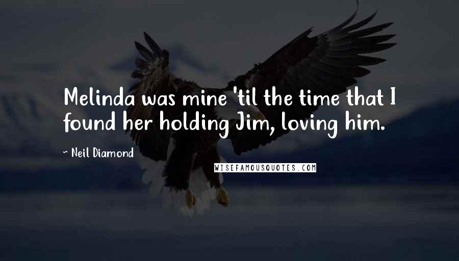 Neil Diamond Quotes: Melinda was mine 'til the time that I found her holding Jim, loving him.