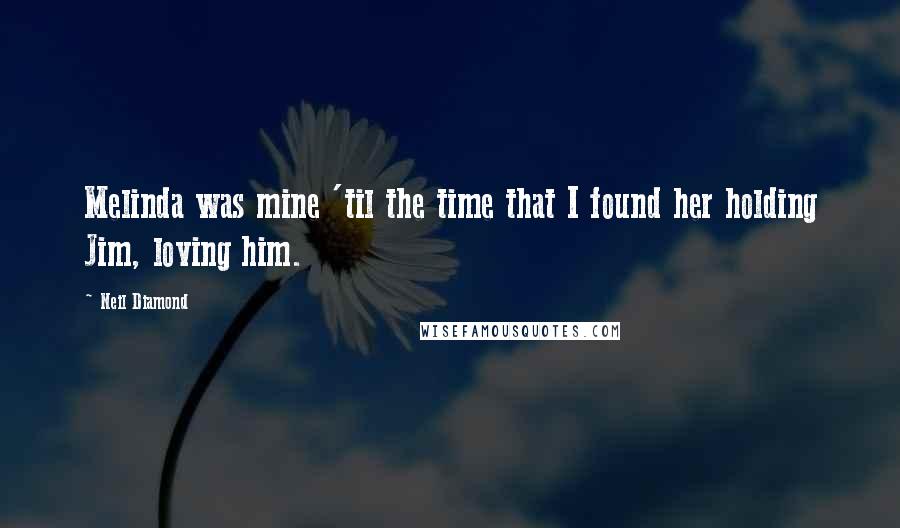 Neil Diamond Quotes: Melinda was mine 'til the time that I found her holding Jim, loving him.