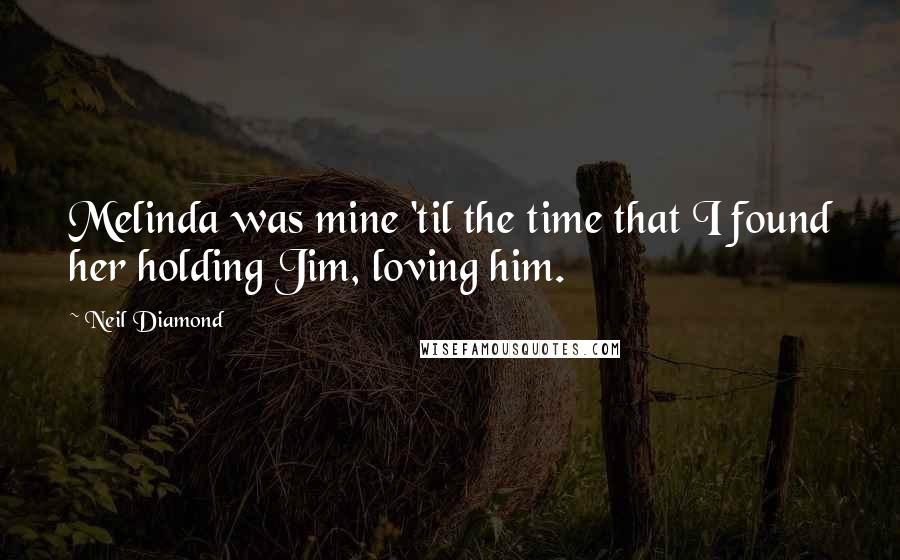 Neil Diamond Quotes: Melinda was mine 'til the time that I found her holding Jim, loving him.