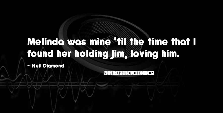 Neil Diamond Quotes: Melinda was mine 'til the time that I found her holding Jim, loving him.