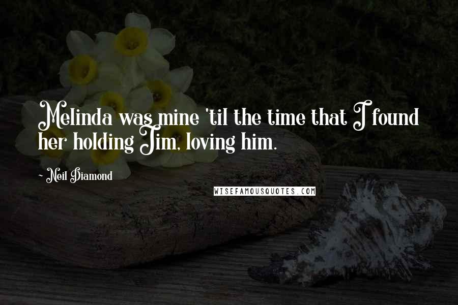 Neil Diamond Quotes: Melinda was mine 'til the time that I found her holding Jim, loving him.