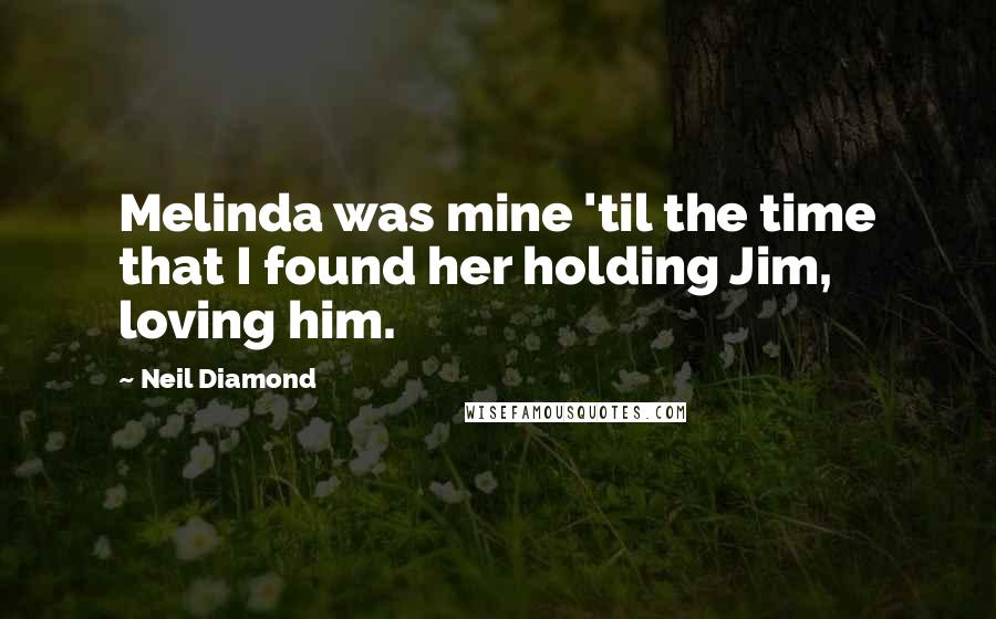 Neil Diamond Quotes: Melinda was mine 'til the time that I found her holding Jim, loving him.