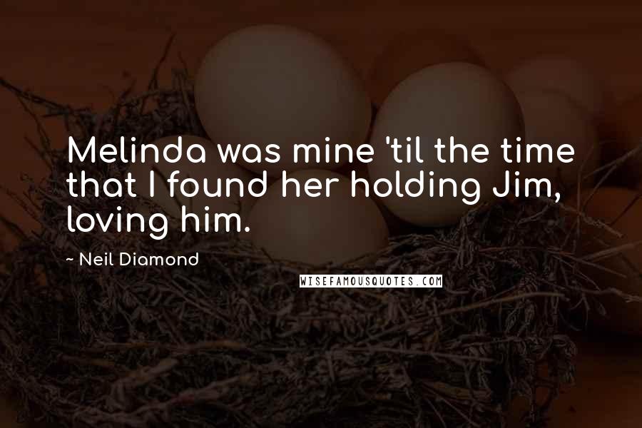 Neil Diamond Quotes: Melinda was mine 'til the time that I found her holding Jim, loving him.