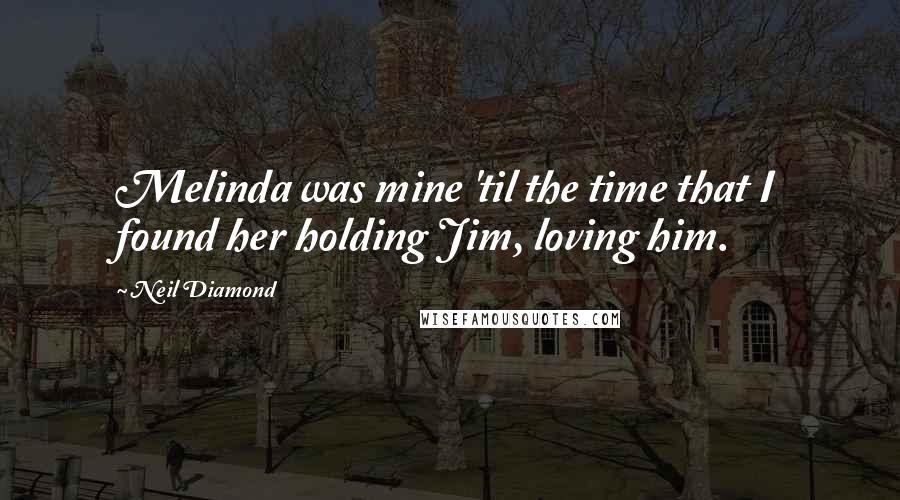 Neil Diamond Quotes: Melinda was mine 'til the time that I found her holding Jim, loving him.