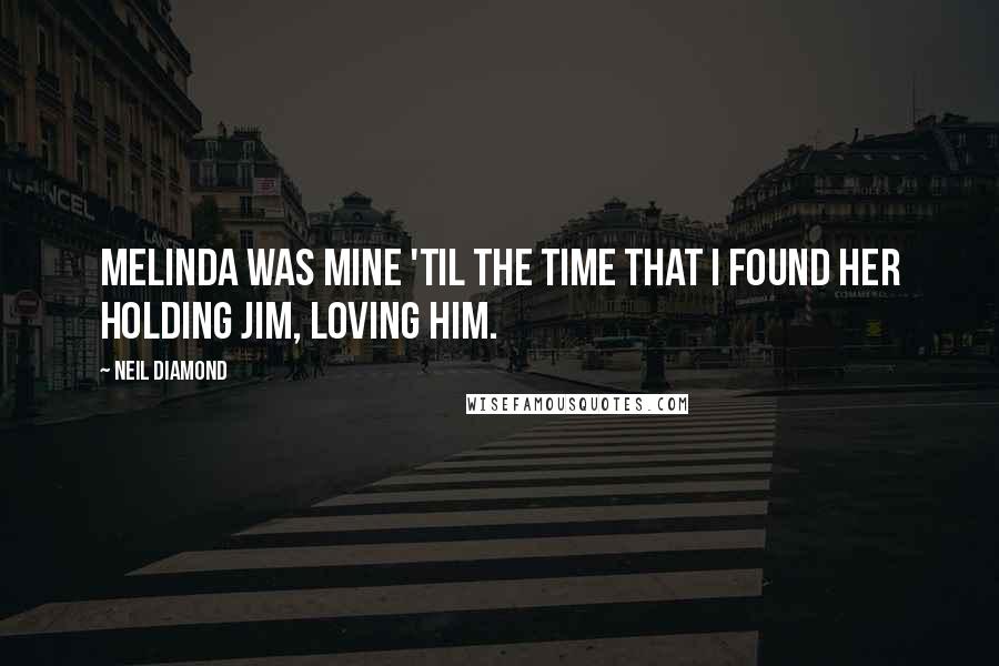 Neil Diamond Quotes: Melinda was mine 'til the time that I found her holding Jim, loving him.