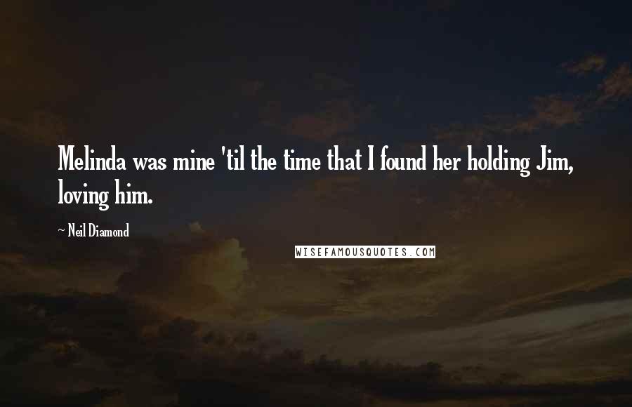 Neil Diamond Quotes: Melinda was mine 'til the time that I found her holding Jim, loving him.