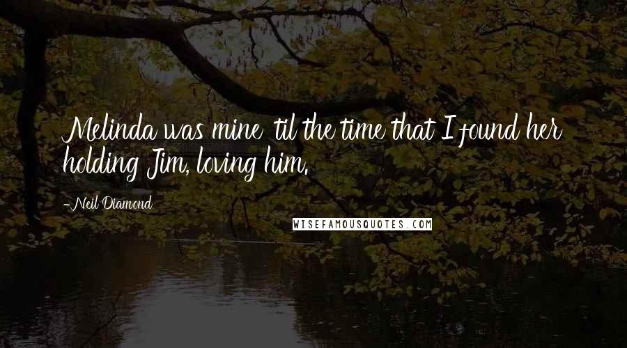 Neil Diamond Quotes: Melinda was mine 'til the time that I found her holding Jim, loving him.