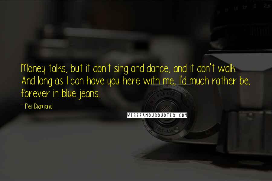 Neil Diamond Quotes: Money talks, but it don't sing and dance, and it don't walk. And long as I can have you here with me, I'd much rather be, forever in blue jeans.