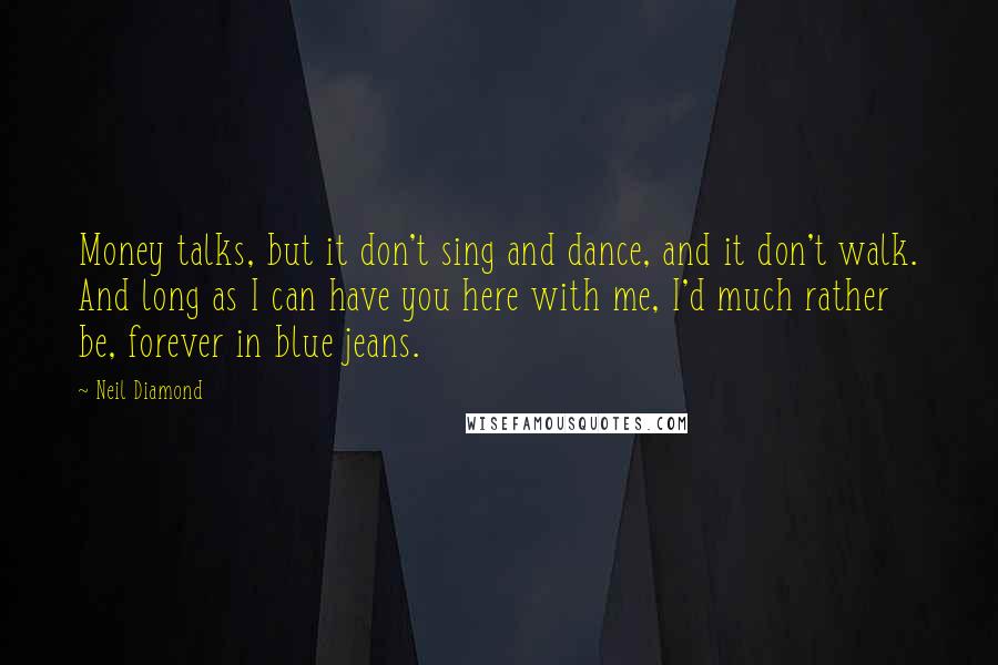 Neil Diamond Quotes: Money talks, but it don't sing and dance, and it don't walk. And long as I can have you here with me, I'd much rather be, forever in blue jeans.