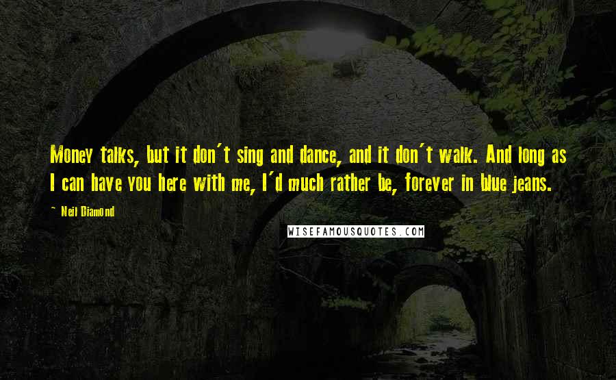 Neil Diamond Quotes: Money talks, but it don't sing and dance, and it don't walk. And long as I can have you here with me, I'd much rather be, forever in blue jeans.