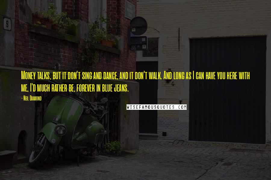 Neil Diamond Quotes: Money talks, but it don't sing and dance, and it don't walk. And long as I can have you here with me, I'd much rather be, forever in blue jeans.