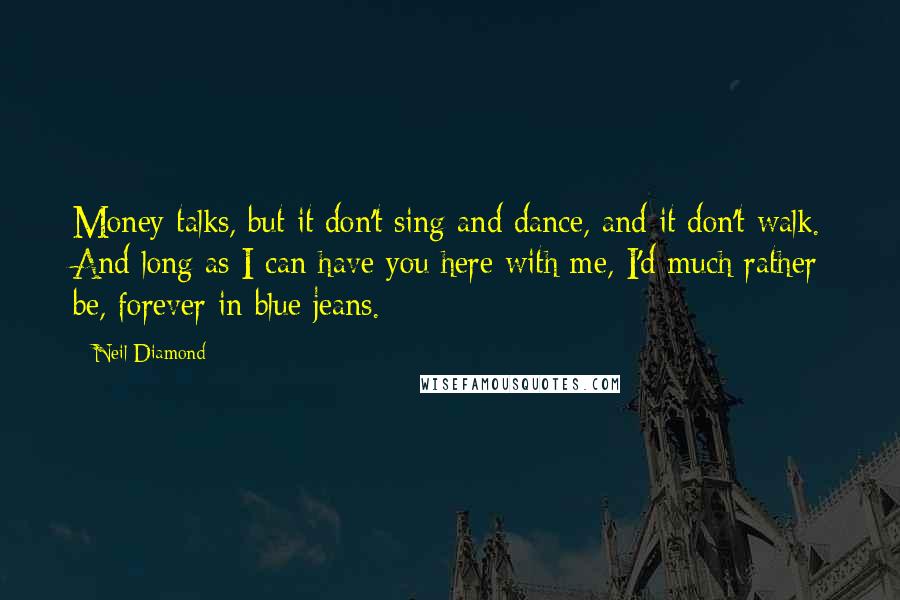 Neil Diamond Quotes: Money talks, but it don't sing and dance, and it don't walk. And long as I can have you here with me, I'd much rather be, forever in blue jeans.