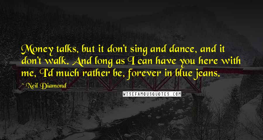 Neil Diamond Quotes: Money talks, but it don't sing and dance, and it don't walk. And long as I can have you here with me, I'd much rather be, forever in blue jeans.