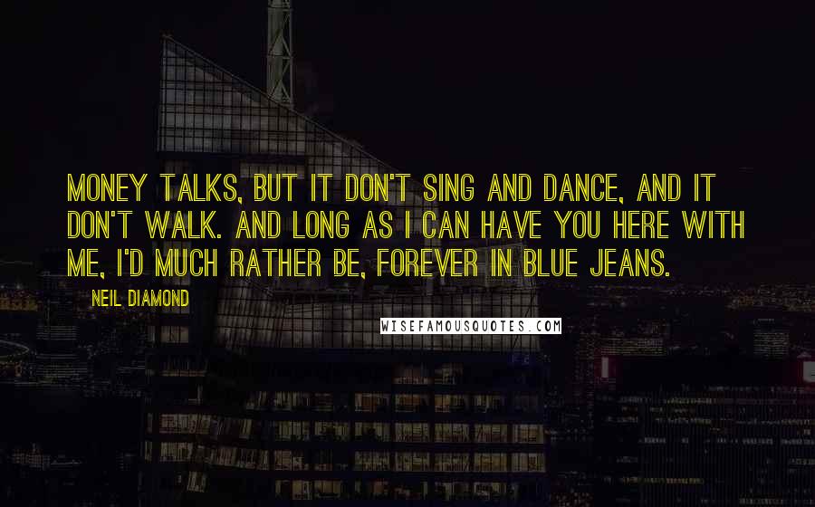 Neil Diamond Quotes: Money talks, but it don't sing and dance, and it don't walk. And long as I can have you here with me, I'd much rather be, forever in blue jeans.