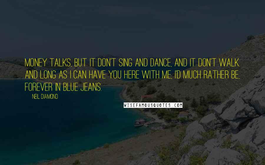 Neil Diamond Quotes: Money talks, but it don't sing and dance, and it don't walk. And long as I can have you here with me, I'd much rather be, forever in blue jeans.