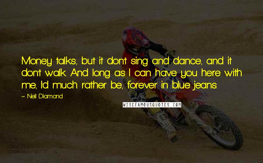 Neil Diamond Quotes: Money talks, but it don't sing and dance, and it don't walk. And long as I can have you here with me, I'd much rather be, forever in blue jeans.