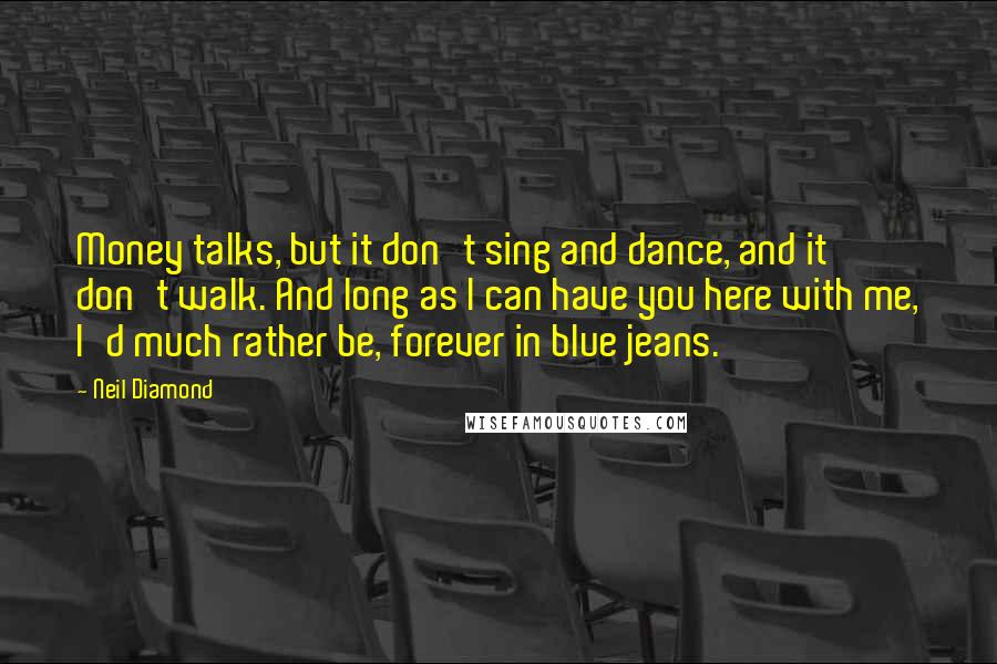 Neil Diamond Quotes: Money talks, but it don't sing and dance, and it don't walk. And long as I can have you here with me, I'd much rather be, forever in blue jeans.