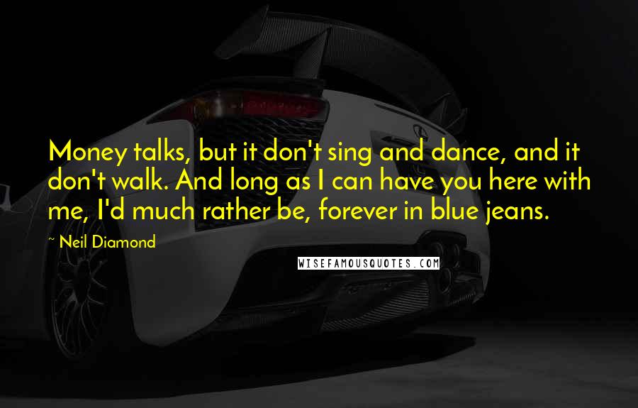 Neil Diamond Quotes: Money talks, but it don't sing and dance, and it don't walk. And long as I can have you here with me, I'd much rather be, forever in blue jeans.