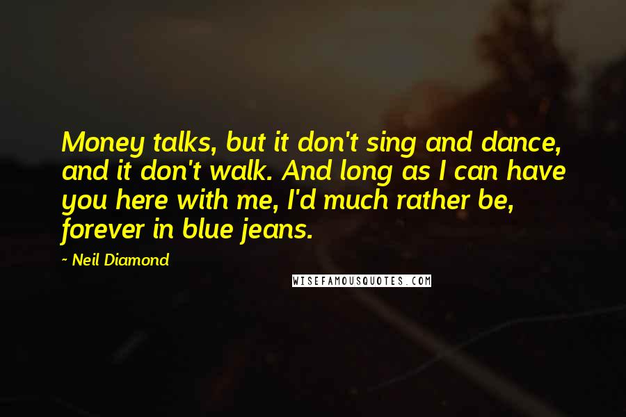 Neil Diamond Quotes: Money talks, but it don't sing and dance, and it don't walk. And long as I can have you here with me, I'd much rather be, forever in blue jeans.