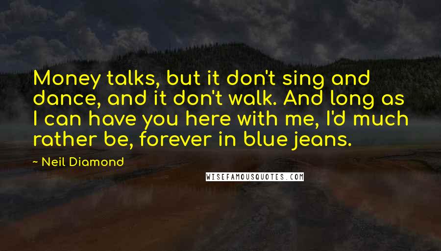 Neil Diamond Quotes: Money talks, but it don't sing and dance, and it don't walk. And long as I can have you here with me, I'd much rather be, forever in blue jeans.