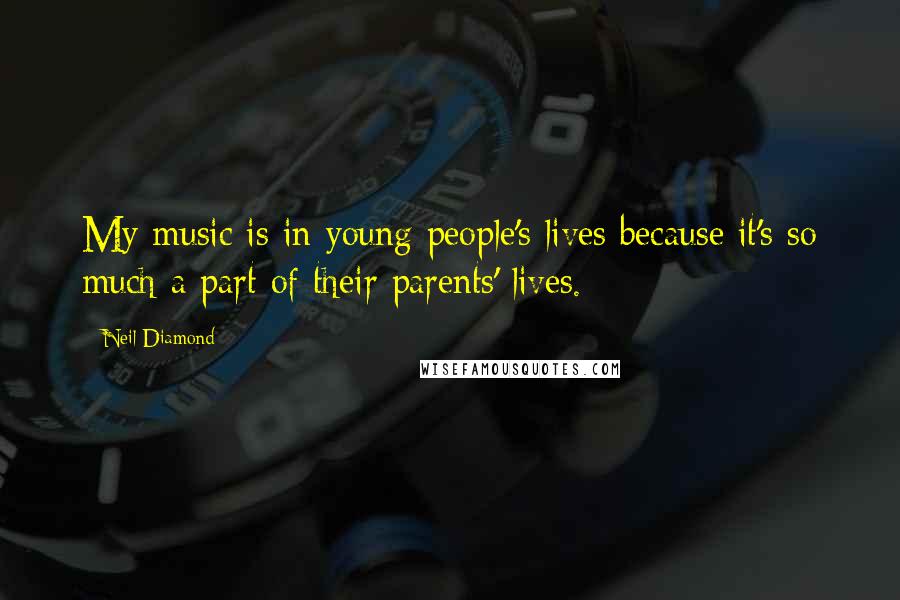 Neil Diamond Quotes: My music is in young people's lives because it's so much a part of their parents' lives.