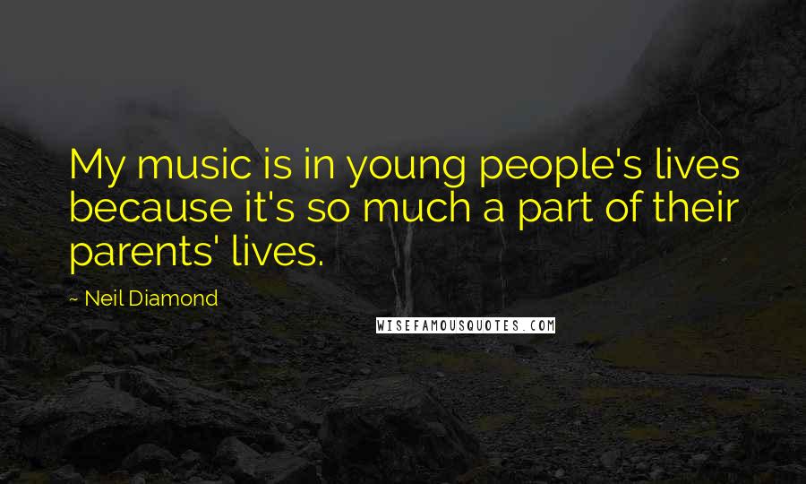 Neil Diamond Quotes: My music is in young people's lives because it's so much a part of their parents' lives.