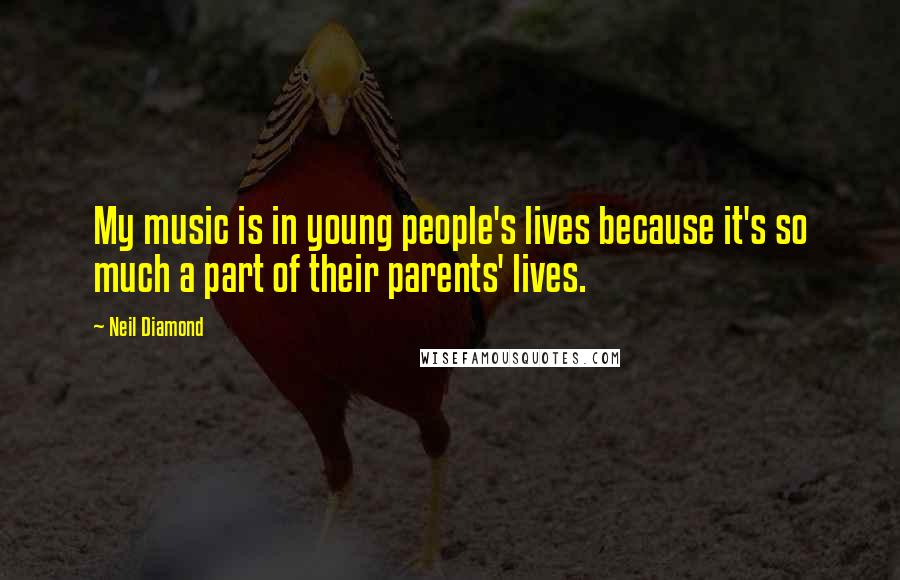 Neil Diamond Quotes: My music is in young people's lives because it's so much a part of their parents' lives.