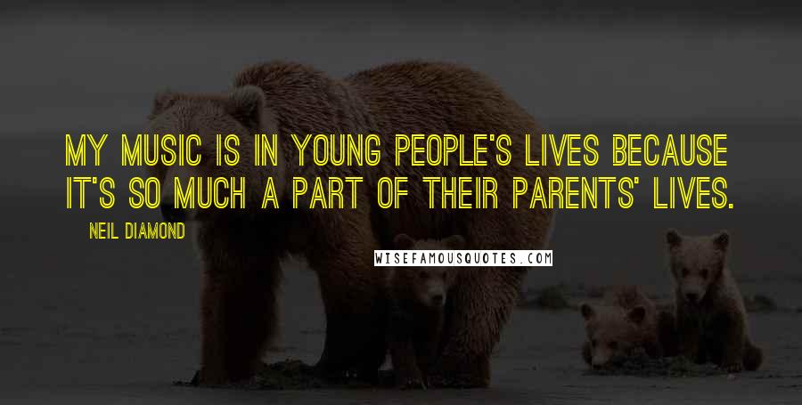 Neil Diamond Quotes: My music is in young people's lives because it's so much a part of their parents' lives.