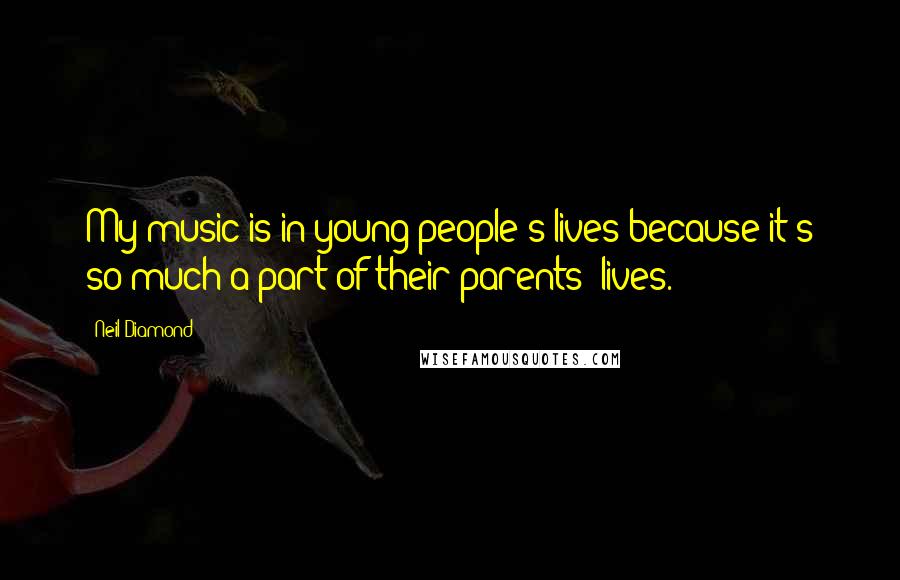 Neil Diamond Quotes: My music is in young people's lives because it's so much a part of their parents' lives.