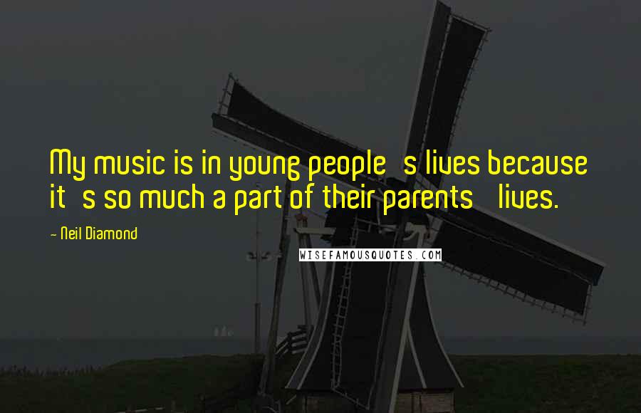 Neil Diamond Quotes: My music is in young people's lives because it's so much a part of their parents' lives.