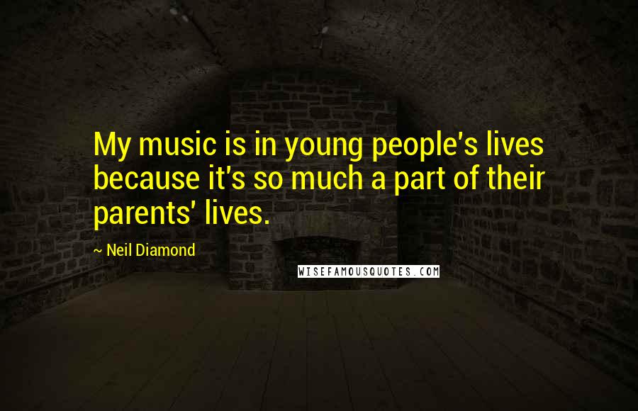 Neil Diamond Quotes: My music is in young people's lives because it's so much a part of their parents' lives.