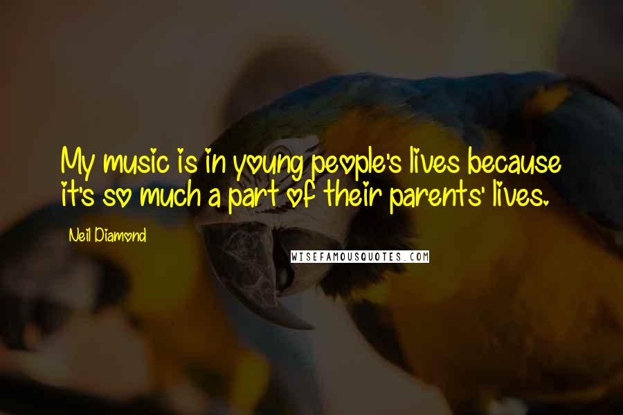 Neil Diamond Quotes: My music is in young people's lives because it's so much a part of their parents' lives.