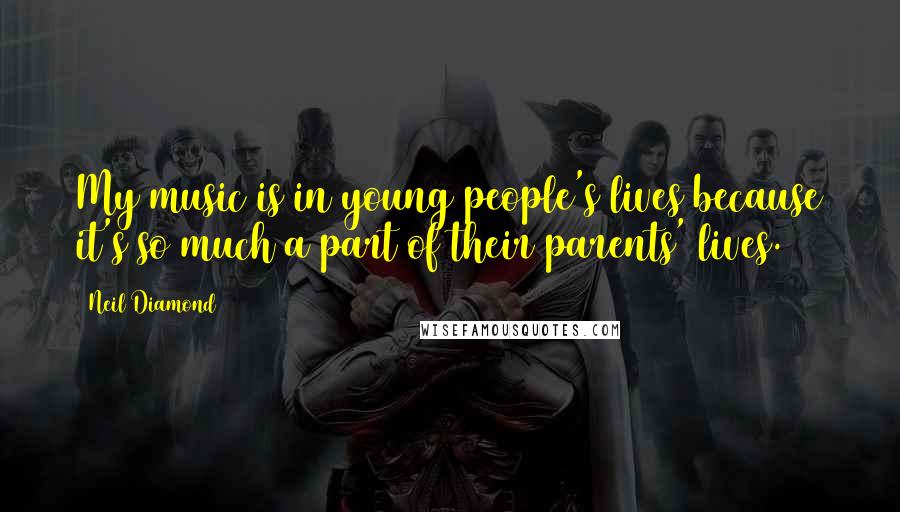 Neil Diamond Quotes: My music is in young people's lives because it's so much a part of their parents' lives.
