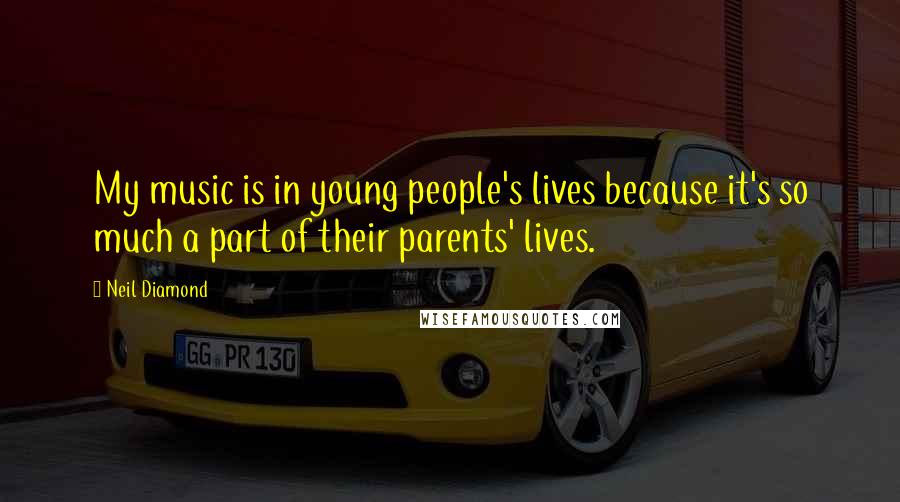Neil Diamond Quotes: My music is in young people's lives because it's so much a part of their parents' lives.