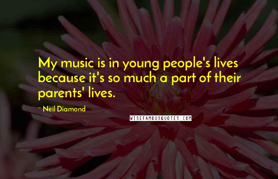 Neil Diamond Quotes: My music is in young people's lives because it's so much a part of their parents' lives.