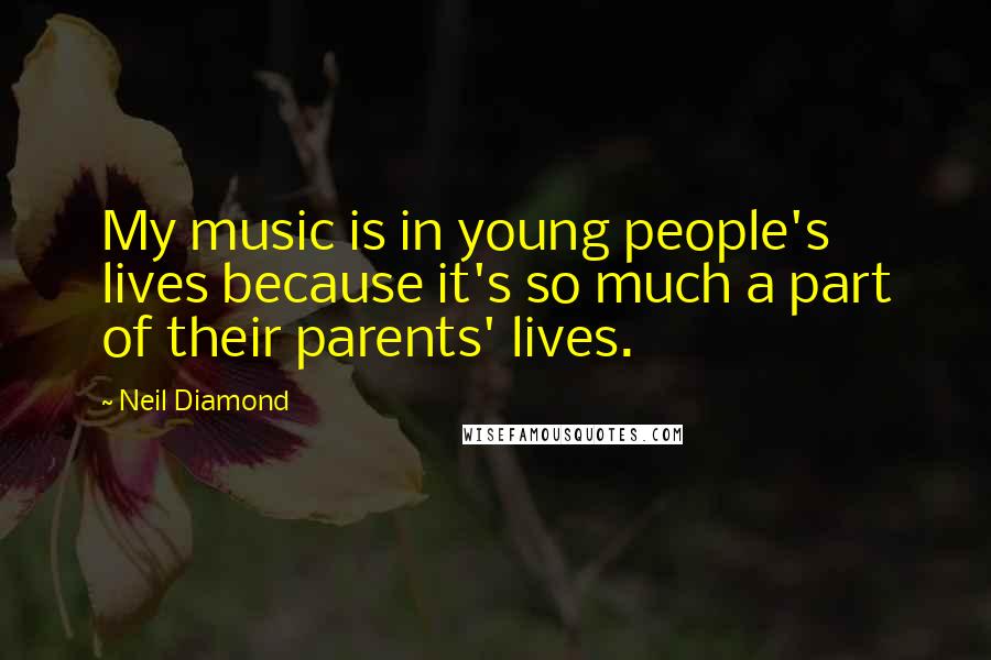 Neil Diamond Quotes: My music is in young people's lives because it's so much a part of their parents' lives.