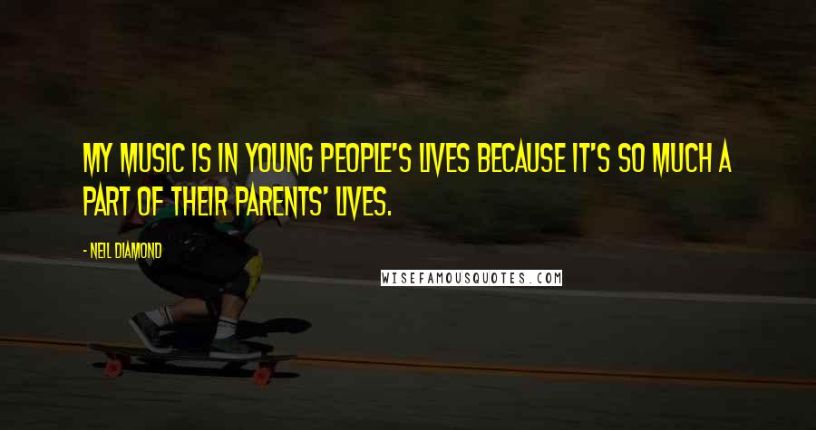 Neil Diamond Quotes: My music is in young people's lives because it's so much a part of their parents' lives.