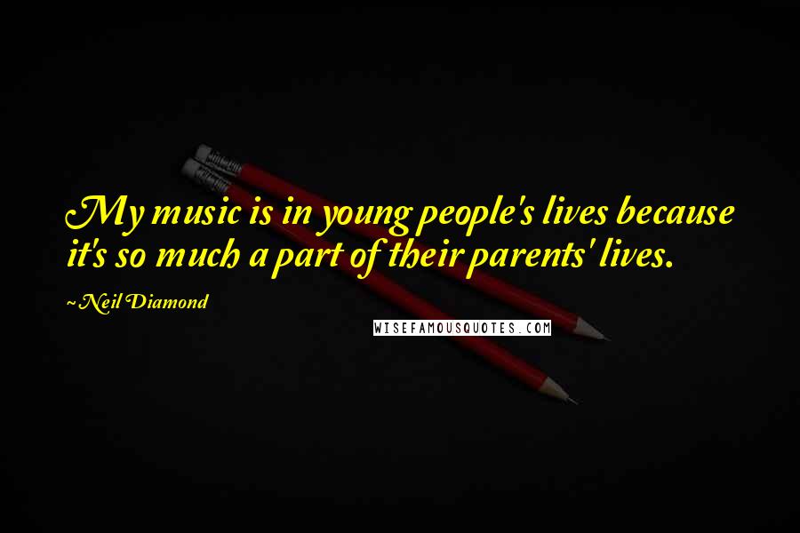 Neil Diamond Quotes: My music is in young people's lives because it's so much a part of their parents' lives.