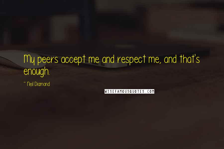 Neil Diamond Quotes: My peers accept me and respect me, and that's enough.