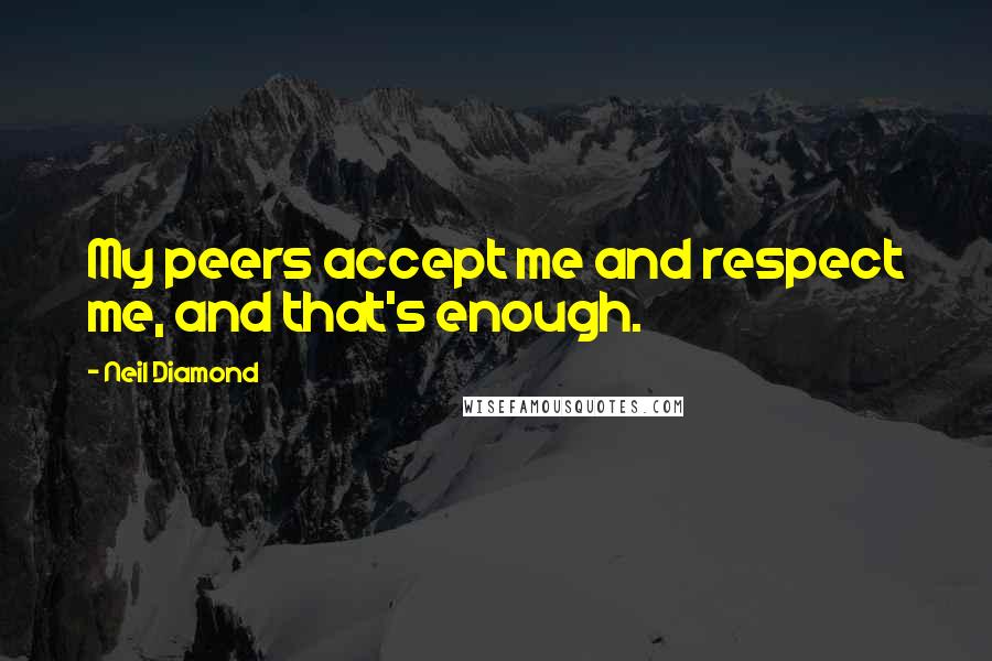 Neil Diamond Quotes: My peers accept me and respect me, and that's enough.