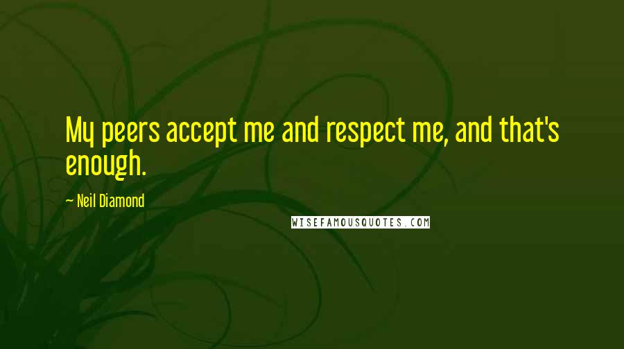 Neil Diamond Quotes: My peers accept me and respect me, and that's enough.