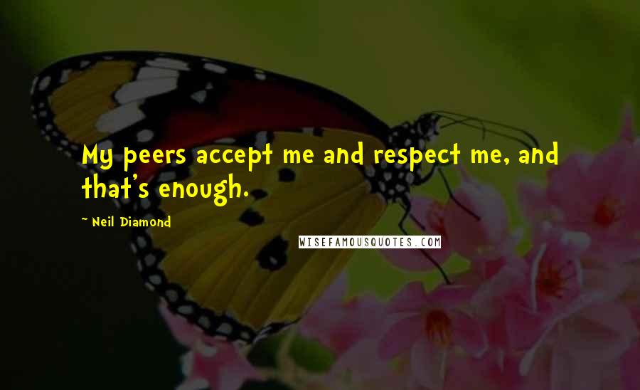 Neil Diamond Quotes: My peers accept me and respect me, and that's enough.