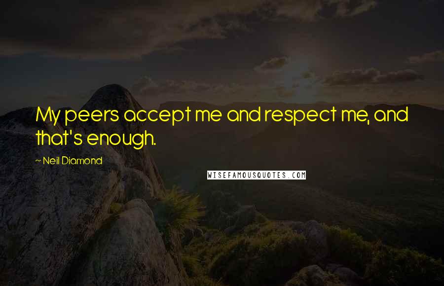 Neil Diamond Quotes: My peers accept me and respect me, and that's enough.