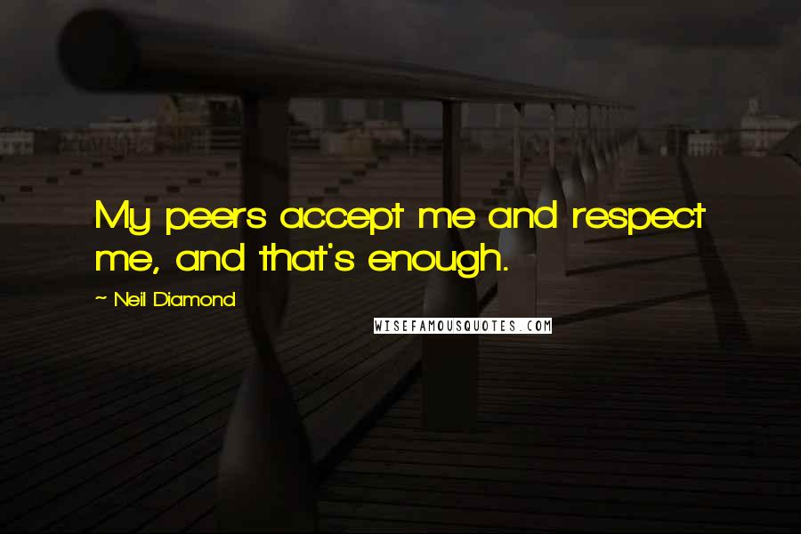 Neil Diamond Quotes: My peers accept me and respect me, and that's enough.