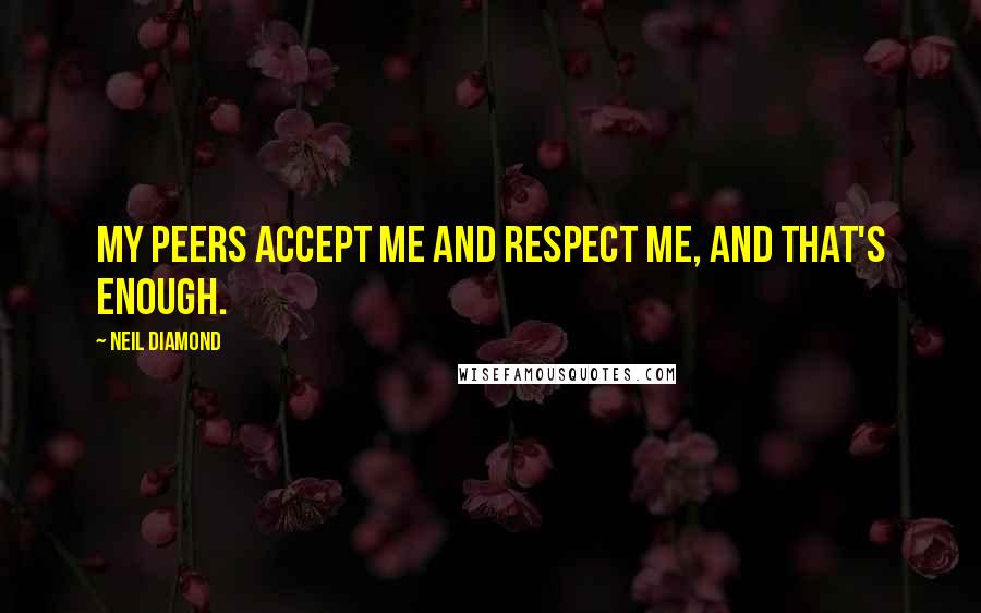 Neil Diamond Quotes: My peers accept me and respect me, and that's enough.